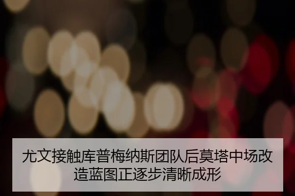 尤文接触库普梅纳斯团队后莫塔中场改造蓝图正逐步清晰成形