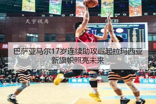 巴萨亚马尔17岁连续助攻崛起拉玛西亚新旗帜照亮未来