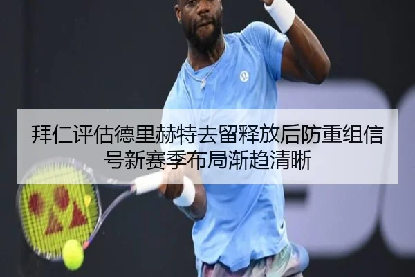 拜仁评估德里赫特去留释放后防重组信号新赛季布局渐趋清晰