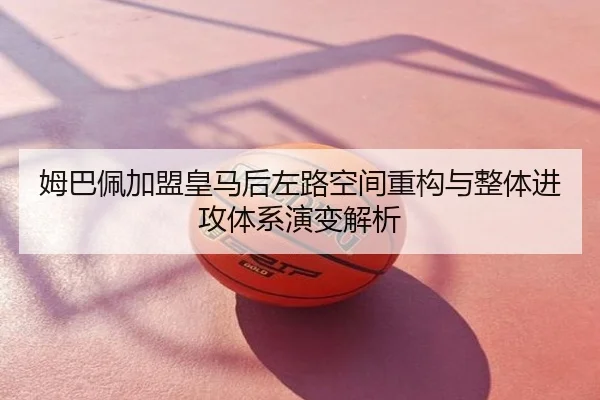 姆巴佩加盟皇马后左路空间重构与整体进攻体系演变解析