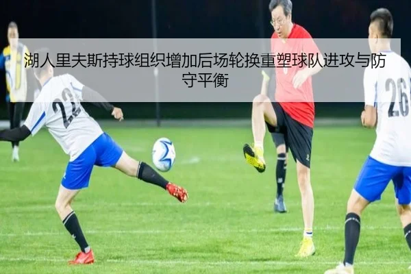 湖人里夫斯持球组织增加后场轮换重塑球队进攻与防守平衡